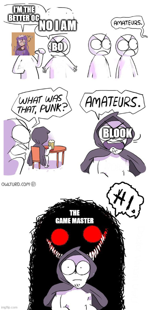 Amateurs 3.0 | I'M THE BETTER OC; NO I AM; BO; BLOOK; THE GAME MASTER | image tagged in amateurs 3 0 | made w/ Imgflip meme maker