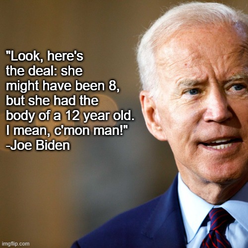 You got that, Jack? | "Look, here's the deal: she might have been 8, but she had the body of a 12 year old. 
I mean, c'mon man!" 
-Joe Biden | made w/ Imgflip meme maker