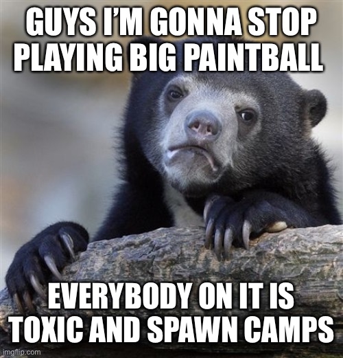 If they would stop being toxic I’ll play again | GUYS I’M GONNA STOP PLAYING BIG PAINTBALL; EVERYBODY ON IT IS TOXIC AND SPAWN CAMPS | image tagged in memes,confession bear | made w/ Imgflip meme maker
