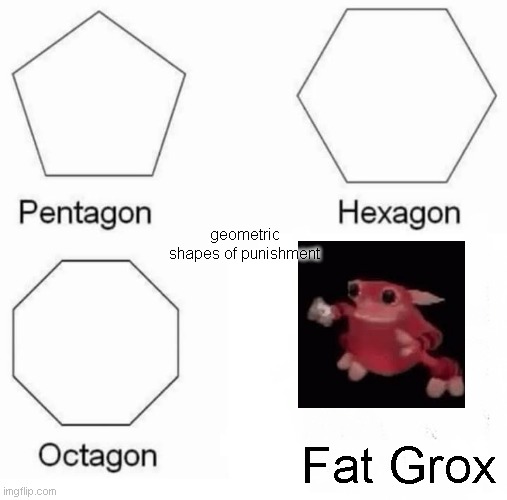 Pentagon Hexagon Octagon Meme | geometric shapes of punishment; Fat Grox | image tagged in memes,pentagon hexagon octagon,elmo,grox | made w/ Imgflip meme maker