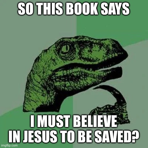 raptor asking questions | SO THIS BOOK SAYS I MUST BELIEVE IN JESUS TO BE SAVED? | image tagged in raptor asking questions | made w/ Imgflip meme maker
