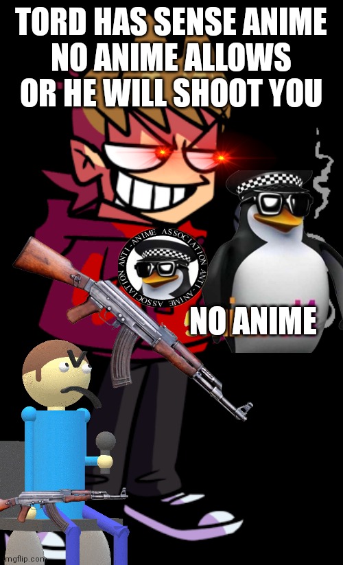 FOR PEOPLE WHO HATE ANIME,THIS IS MY IMGFLIP POST!! | TORD HAS SENSE ANIME
NO ANIME ALLOWS OR HE WILL SHOOT YOU; NO ANIME | image tagged in fnf online tord,anti anime,no anime | made w/ Imgflip meme maker