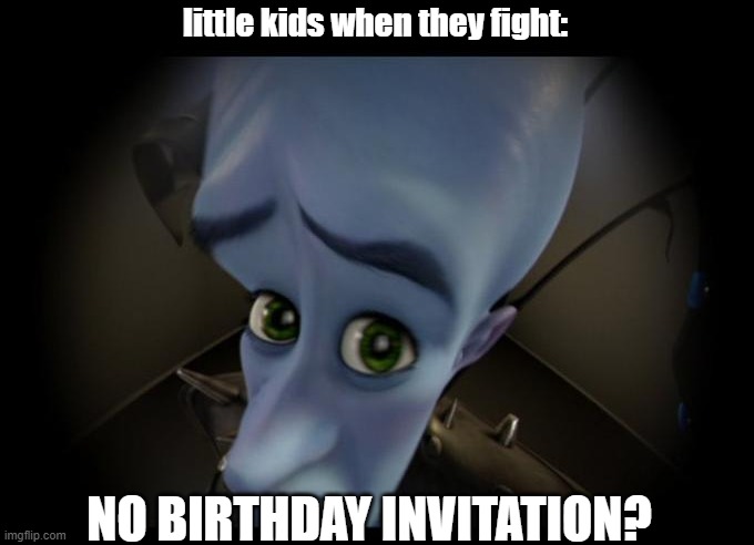 *proceeds to cry* |  little kids when they fight:; NO BIRTHDAY INVITATION? | image tagged in no b es | made w/ Imgflip meme maker