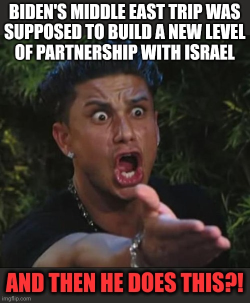 DJ Pauly D Meme | BIDEN'S MIDDLE EAST TRIP WAS
SUPPOSED TO BUILD A NEW LEVEL
OF PARTNERSHIP WITH ISRAEL AND THEN HE DOES THIS?! | image tagged in memes,dj pauly d | made w/ Imgflip meme maker