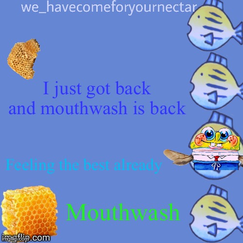 We_HaveComeForYourNectar’s template (thanks to stansmith69420) | I just got back and mouthwash is back; Feeling the best already; Mouthwash | image tagged in we_havecomeforyournectar s template thanks to stansmith69420 | made w/ Imgflip meme maker