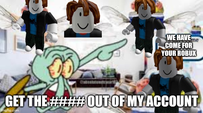 We have come for your robuz | WE HAVE COME FOR YOUR ROBUX; GET THE #### OUT OF MY ACCOUNT | image tagged in spongebob,roblox,robux | made w/ Imgflip meme maker