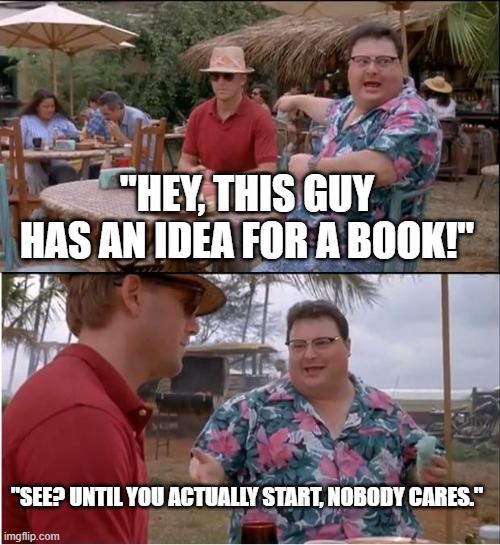 See Nobody Cares Meme | "HEY, THIS GUY HAS AN IDEA FOR A BOOK!"; "SEE? UNTIL YOU ACTUALLY START, NOBODY CARES." | image tagged in memes,see nobody cares | made w/ Imgflip meme maker