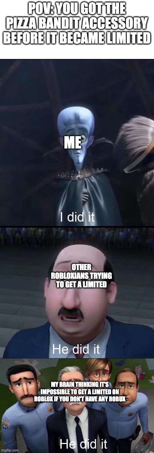Megamind I did it | POV: YOU GOT THE PIZZA BANDIT ACCESSORY BEFORE IT BECAME LIMITED; ME; OTHER ROBLOXIANS TRYING TO GET A LIMITED; MY BRAIN THINKING IT'S IMPOSSIBLE TO GET A LIMITED ON ROBLOX IF YOU DON'T HAVE ANY ROBUX | image tagged in megamind i did it | made w/ Imgflip meme maker