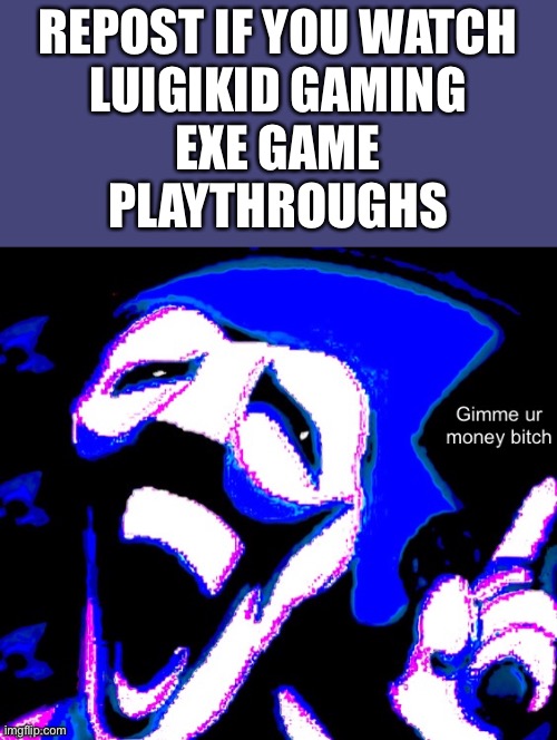 REPOST IF YOU WATCH
LUIGIKID GAMING
EXE GAME
PLAYTHROUGHS | image tagged in gimme your money bitch | made w/ Imgflip meme maker