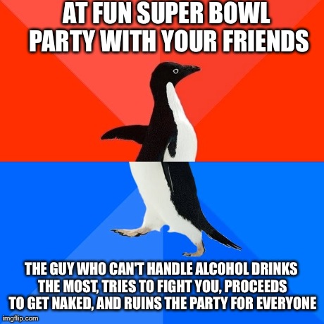 Socially Awesome Awkward Penguin | AT FUN SUPER BOWL PARTY WITH YOUR FRIENDS THE GUY WHO CAN'T HANDLE ALCOHOL DRINKS THE MOST, TRIES TO FIGHT YOU, PROCEEDS TO GET NAKED, AND R | image tagged in memes,socially awesome awkward penguin,AdviceAnimals | made w/ Imgflip meme maker