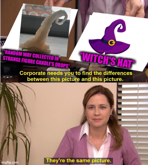 -Flow on head. | *RANDOM WAY COLLECTED IN STRANGE FIGURE CANDLE'S DROPS*; *WITCH'S HAT* | image tagged in memes,they're the same picture,witch hunt,love candle,totally looks like,socially awesome penguin | made w/ Imgflip meme maker