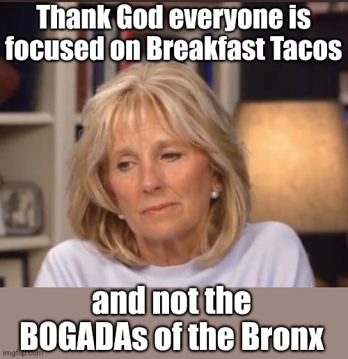 Because everyone knowsa bogada is the stroke of an oar, and a bodega is for robbing. | Thank God everyone is focused on Breakfast Tacos; and not the BOGADAs of the Bronx | image tagged in jill biden meme | made w/ Imgflip meme maker