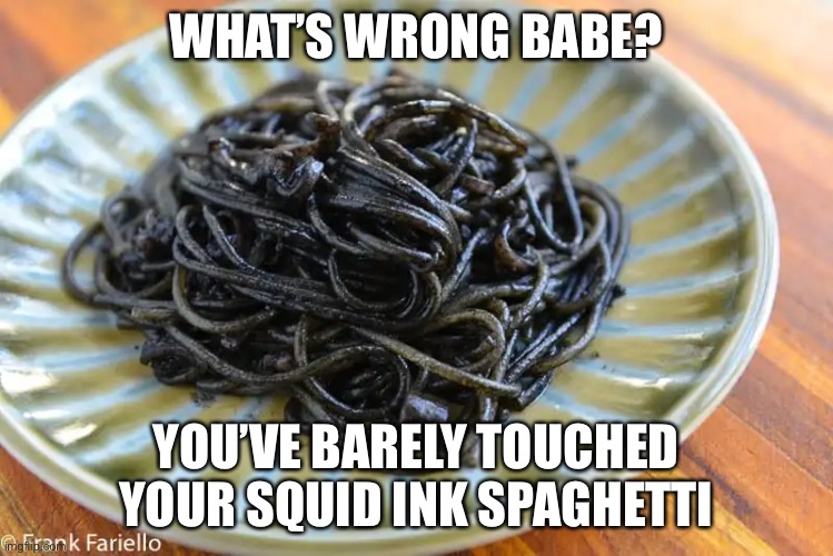 WHAT’S WRONG BABE? YOU’VE BARELY TOUCHED YOUR SQUID INK SPAGHETTI | made w/ Imgflip meme maker