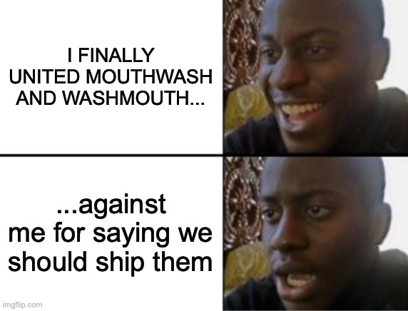 rip me I guess | I FINALLY UNITED MOUTHWASH AND WASHMOUTH... ...against me for saying we should ship them | image tagged in oh yeah oh no | made w/ Imgflip meme maker