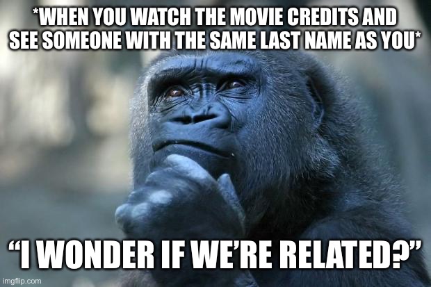 I Wonder If We’re Related | *WHEN YOU WATCH THE MOVIE CREDITS AND SEE SOMEONE WITH THE SAME LAST NAME AS YOU*; “I WONDER IF WE’RE RELATED?” | image tagged in deep thoughts,related,movies,credits,watch and think | made w/ Imgflip meme maker