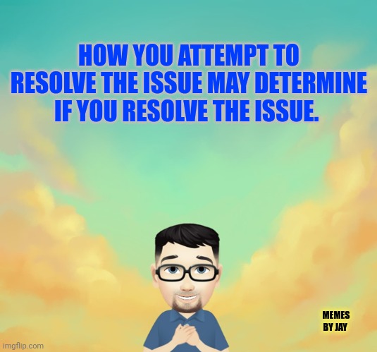 This | HOW YOU ATTEMPT TO RESOLVE THE ISSUE MAY DETERMINE IF YOU RESOLVE THE ISSUE. MEMES BY JAY | image tagged in advice,relatable memes,relationships | made w/ Imgflip meme maker