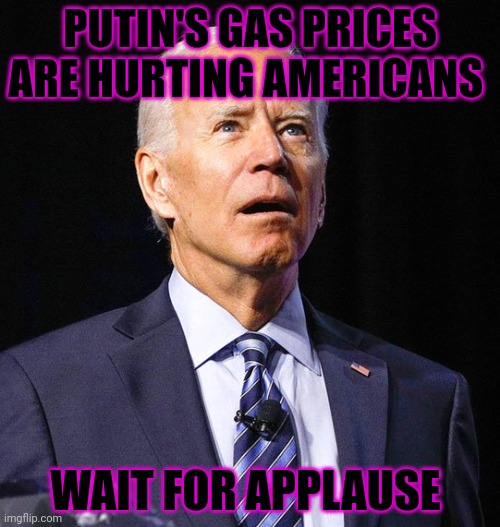 Huge success. | PUTIN'S GAS PRICES ARE HURTING AMERICANS WAIT FOR APPLAUSE | image tagged in joe biden,vote,democrat,joes a top 10 president,over the age of 100 | made w/ Imgflip meme maker