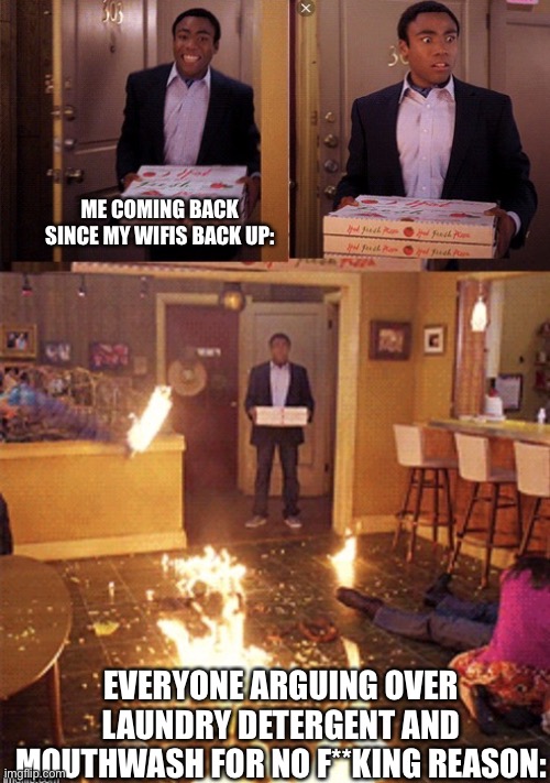 Surprised Pizza Delivery | ME COMING BACK SINCE MY WIFIS BACK UP:; EVERYONE ARGUING OVER LAUNDRY DETERGENT AND MOUTHWASH FOR NO F**KING REASON: | image tagged in surprised pizza delivery | made w/ Imgflip meme maker