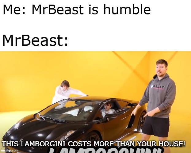 MrBeast is humible | Me: MrBeast is humble; MrBeast:; THIS LAMBORGINI COSTS MORE THAN YOUR HOUSE! | image tagged in mrbeast | made w/ Imgflip meme maker