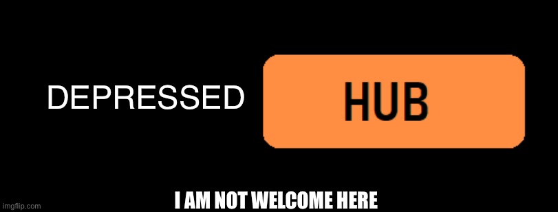 *Something* Hub | DEPRESSED; I AM NOT WELCOME HERE | image tagged in something hub | made w/ Imgflip meme maker
