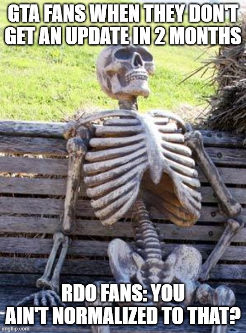 Waiting Skeleton | GTA FANS WHEN THEY DON'T GET AN UPDATE IN 2 MONTHS; RDO FANS: YOU AIN'T NORMALIZED TO THAT? | image tagged in memes,waiting skeleton | made w/ Imgflip meme maker