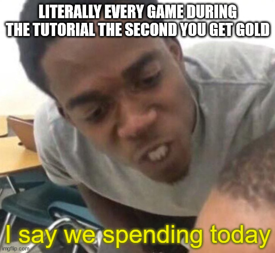 I say we _____ Today | LITERALLY EVERY GAME DURING THE TUTORIAL THE SECOND YOU GET GOLD; I say we spending today | image tagged in i say we _____ today | made w/ Imgflip meme maker