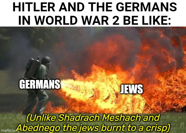 flamethrower | HITLER AND THE GERMANS IN WORLD WAR 2 BE LIKE:; GERMANS; JEWS; (Unlike Shadrach Meshach and Abednego the jews burnt to a crisp) | image tagged in flamethrower | made w/ Imgflip meme maker