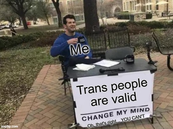 TRANS RIGHTS | Me; Trans people are valid; Oh, that's right... YOU CAN'T | image tagged in memes,change my mind | made w/ Imgflip meme maker