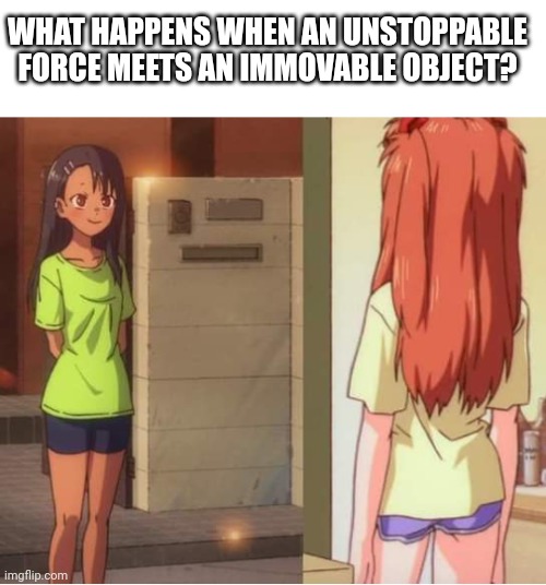 ? | WHAT HAPPENS WHEN AN UNSTOPPABLE FORCE MEETS AN IMMOVABLE OBJECT? | image tagged in asuka langley soryu | made w/ Imgflip meme maker