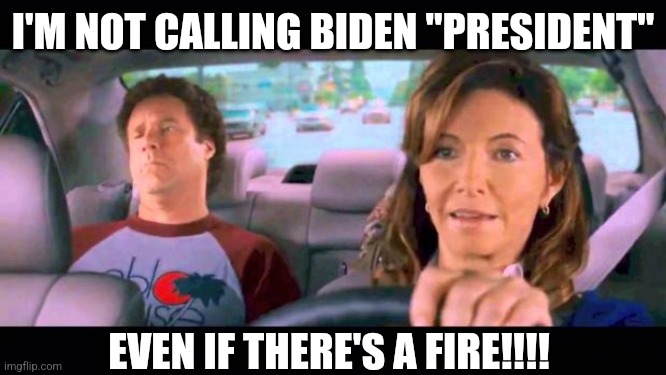 Step brothers | I'M NOT CALLING BIDEN "PRESIDENT"; EVEN IF THERE'S A FIRE!!!! | image tagged in step brothers | made w/ Imgflip meme maker