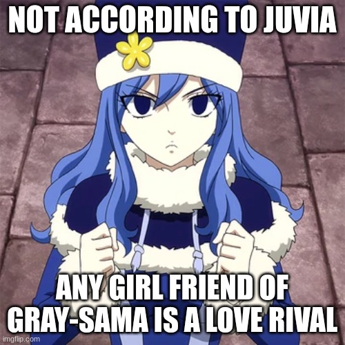 NOT ACCORDING TO JUVIA ANY GIRL FRIEND OF GRAY-SAMA IS A LOVE RIVAL | made w/ Imgflip meme maker