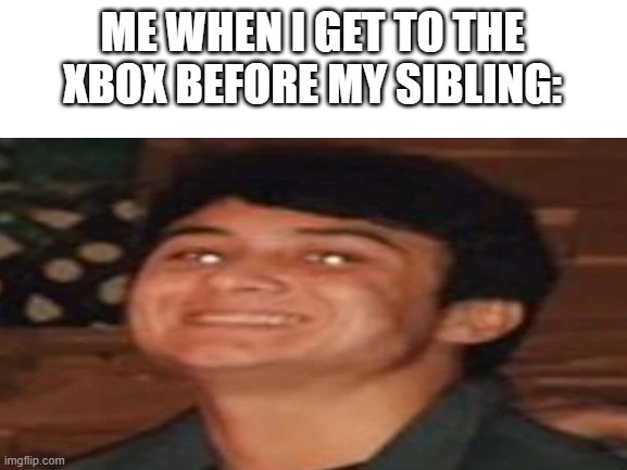 relatable for those who have siblings | ME WHEN I GET TO THE XBOX BEFORE MY SIBLING: | image tagged in relatable,dank memes | made w/ Imgflip meme maker