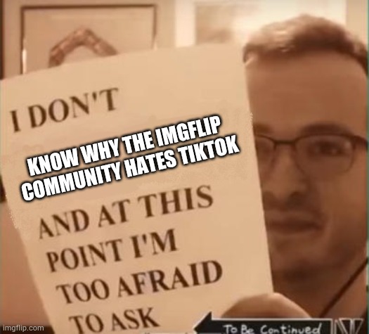 And at This Point I'm Too Afraid to Ask | KNOW WHY THE IMGFLIP COMMUNITY HATES TIKTOK | image tagged in and at this point i'm too afraid to ask | made w/ Imgflip meme maker