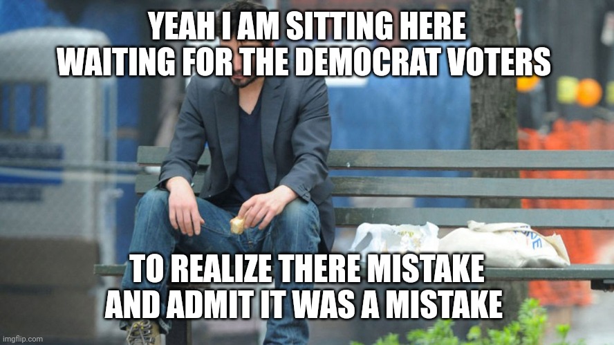 Sad Keanu Reeves on a bench | YEAH I AM SITTING HERE WAITING FOR THE DEMOCRAT VOTERS TO REALIZE THERE MISTAKE AND ADMIT IT WAS A MISTAKE | image tagged in sad keanu reeves on a bench | made w/ Imgflip meme maker