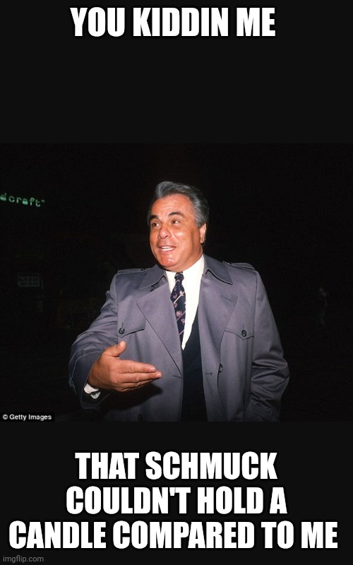 Gotti | YOU KIDDIN ME THAT SCHMUCK COULDN'T HOLD A CANDLE COMPARED TO ME | image tagged in gotti | made w/ Imgflip meme maker