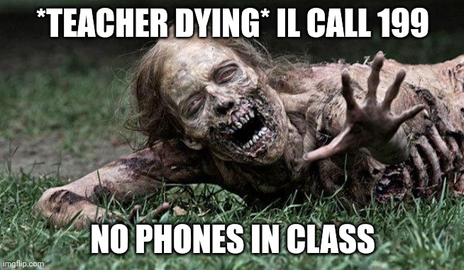 Teachers be like | *TEACHER DYING* IL CALL 199; NO PHONES IN CLASS | image tagged in walking dead zombie | made w/ Imgflip meme maker