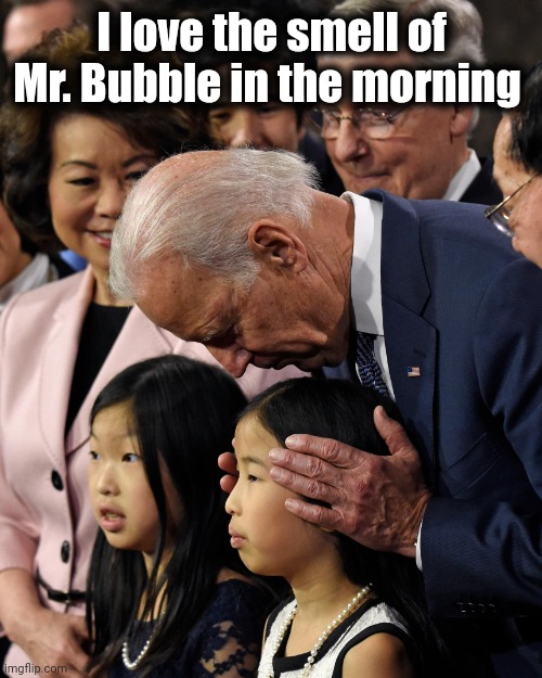 Joe Biden sniffs Chinese child | I love the smell of Mr. Bubble in the morning | image tagged in joe biden sniffs chinese child | made w/ Imgflip meme maker