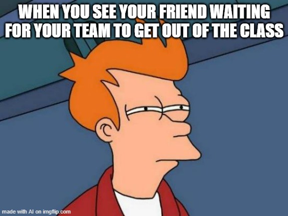 Stalker friend?? | WHEN YOU SEE YOUR FRIEND WAITING FOR YOUR TEAM TO GET OUT OF THE CLASS | image tagged in memes,futurama fry,ai meme,friend | made w/ Imgflip meme maker