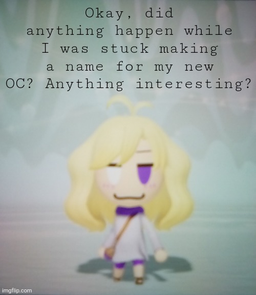 E | Okay, did anything happen while I was stuck making a name for my new OC? Anything interesting? | image tagged in i hate life ahahahah | made w/ Imgflip meme maker