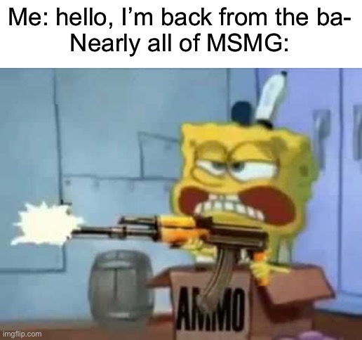 Guys there was a vote.. | Me: hello, I’m back from the ba-
Nearly all of MSMG: | image tagged in spongebob ak-47 | made w/ Imgflip meme maker