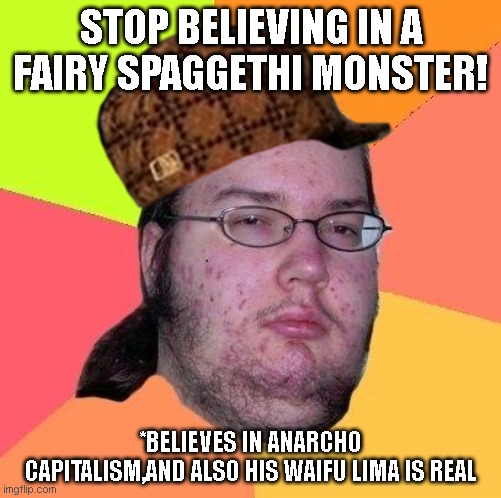 Not all internet atheist are neckbeards,and the r/atheism is not atheist is antitheist | STOP BELIEVING IN A FAIRY SPAGGETHI MONSTER! *BELIEVES IN ANARCHO CAPITALISM,AND ALSO HIS WAIFU LIMA IS REAL | image tagged in neckbeard libertarian,r/atheism | made w/ Imgflip meme maker
