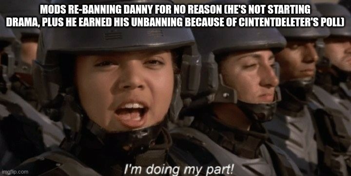 I'm doing my part | MODS RE-BANNING DANNY FOR NO REASON (HE'S NOT STARTING DRAMA, PLUS HE EARNED HIS UNBANNING BECAUSE OF CINTENTDELETER'S POLL) | image tagged in i'm doing my part | made w/ Imgflip meme maker
