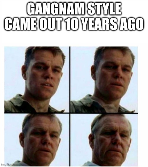 ;-; |  GANGNAM STYLE CAME OUT 10 YEARS AGO | image tagged in matt damon gets older | made w/ Imgflip meme maker