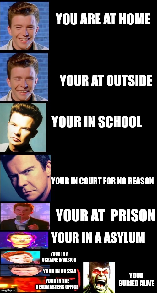 Pov You: | YOU ARE AT HOME; YOUR AT OUTSIDE; YOUR IN SCHOOL; YOUR IN COURT FOR NO REASON; YOUR AT  PRISON; YOUR IN A ASYLUM; YOUR IN A UKRAINE INVASION; YOUR IN RUSSIA; YOUR BURIED ALIVE; YOUR IN THE HEADMASTERS OFFICE | image tagged in rick astley | made w/ Imgflip meme maker