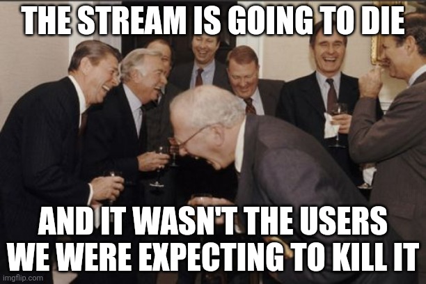 Laughing Men In Suits Meme | THE STREAM IS GOING TO DIE; AND IT WASN'T THE USERS WE WERE EXPECTING TO KILL IT | image tagged in memes,laughing men in suits | made w/ Imgflip meme maker