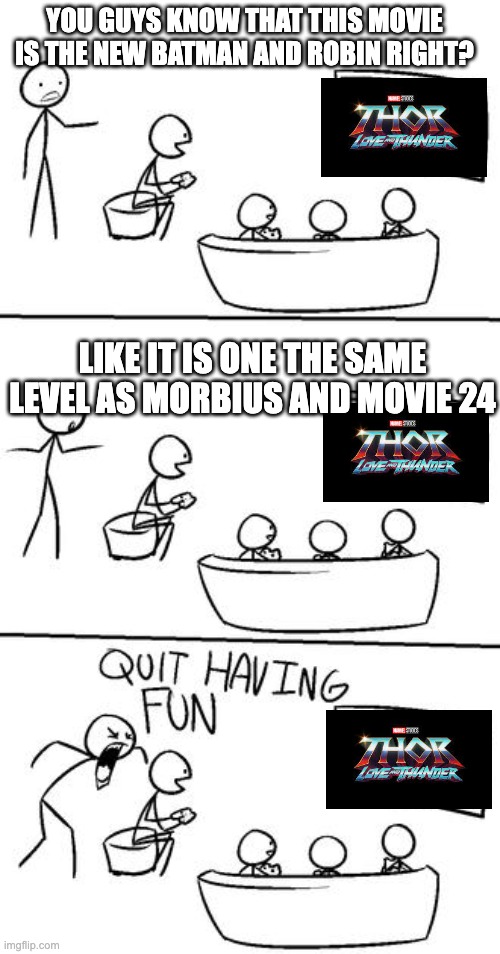 QUIT HAVING FUN! | YOU GUYS KNOW THAT THIS MOVIE IS THE NEW BATMAN AND ROBIN RIGHT? LIKE IT IS ONE THE SAME LEVEL AS MORBIUS AND MOVIE 24 | image tagged in quit having fun,morbius,thor,mcu | made w/ Imgflip meme maker