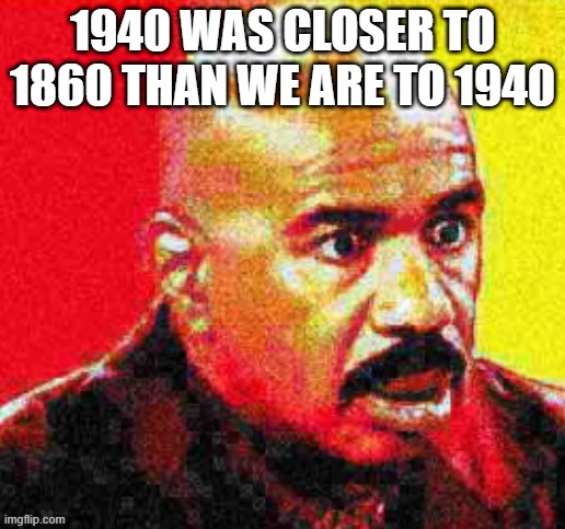 Steve Harvey Shocked | 1940 WAS CLOSER TO 1860 THAN WE ARE TO 1940 | image tagged in steve harvey shocked | made w/ Imgflip meme maker