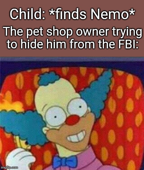 HEY HEY KIDS | Child: *finds Nemo*; The pet shop owner trying to hide him from the FBI: | image tagged in finding nemo,fbi | made w/ Imgflip meme maker