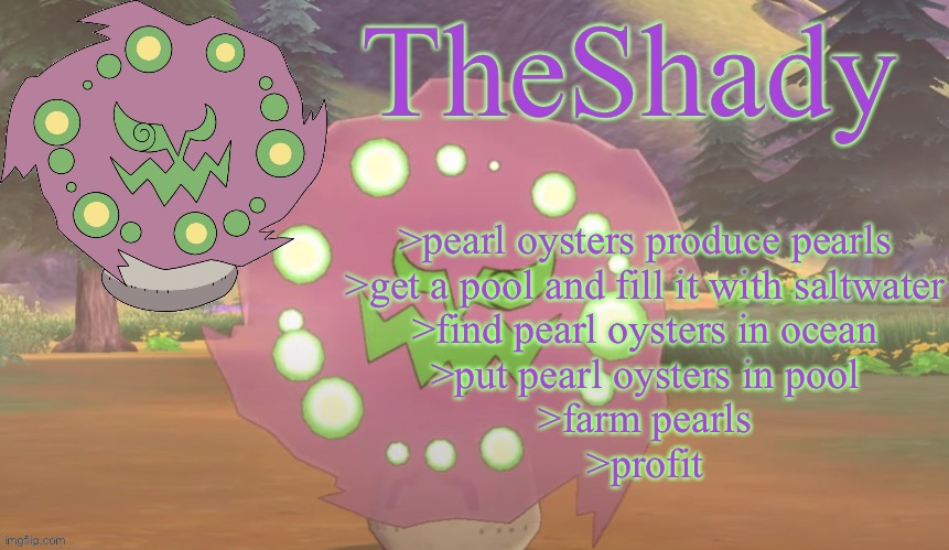 TheShady spiritomb temp | >pearl oysters produce pearls
>get a pool and fill it with saltwater
>find pearl oysters in ocean
>put pearl oysters in pool
>farm pearls
>profit | image tagged in theshady spiritomb temp | made w/ Imgflip meme maker