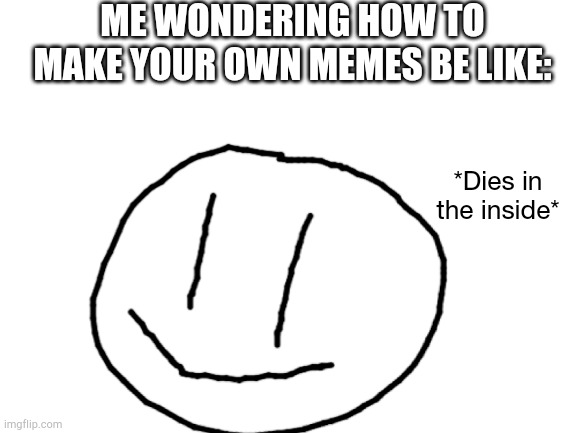 Dies in the inside | ME WONDERING HOW TO MAKE YOUR OWN MEMES BE LIKE:; *Dies in the inside* | image tagged in blank white template | made w/ Imgflip meme maker